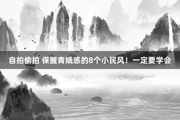 自拍偷拍 保握青娥感的8个小民风！一定要学会