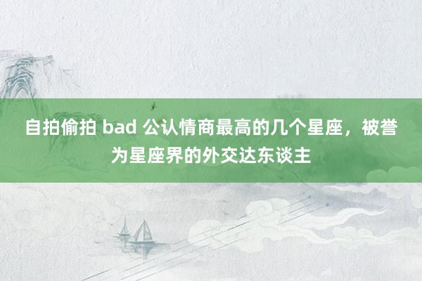 自拍偷拍 bad 公认情商最高的几个星座，被誉为星座界的外交达东谈主