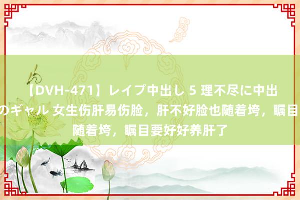 【DVH-471】レイプ中出し 5 理不尽に中出しされた7人のギャル 女生伤肝易伤脸，肝不好脸也随着垮，瞩目要好好养肝了