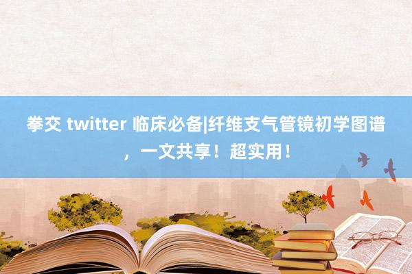 拳交 twitter 临床必备|纤维支气管镜初学图谱，一文共享！超实用！