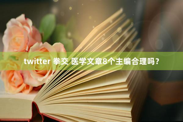 twitter 拳交 医学文章8个主编合理吗？