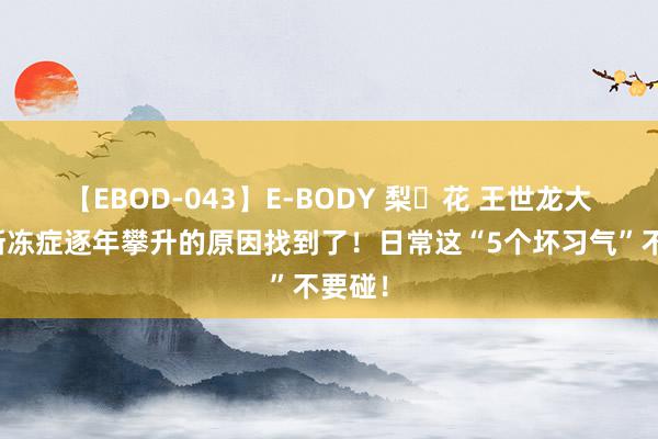 【EBOD-043】E-BODY 梨々花 王世龙大夫：渐冻症逐年攀升的原因找到了！日常这“5个坏习气”不要碰！