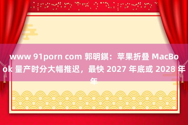 www 91porn com 郭明錤：苹果折叠 MacBook 量产时分大幅推迟，最快 2027 年底或 2028 年