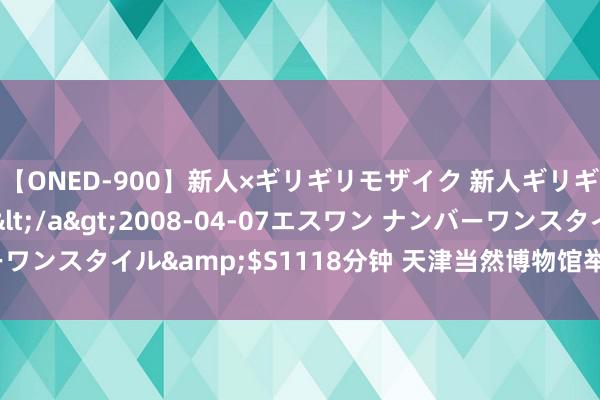 【ONED-900】新人×ギリギリモザイク 新人ギリギリモザイク Ami</a>2008-04-07エスワン ナンバーワンスタイル&$S1118分钟 天津当然博物馆举办小小海岛奇兵举止