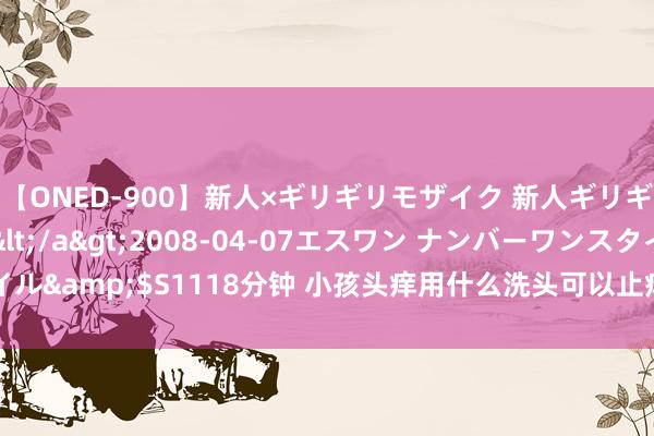 【ONED-900】新人×ギリギリモザイク 新人ギリギリモザイク Ami</a>2008-04-07エスワン ナンバーワンスタイル&$S1118分钟 小孩头痒用什么洗头可以止痒？「头屑居品保举教授分享」！