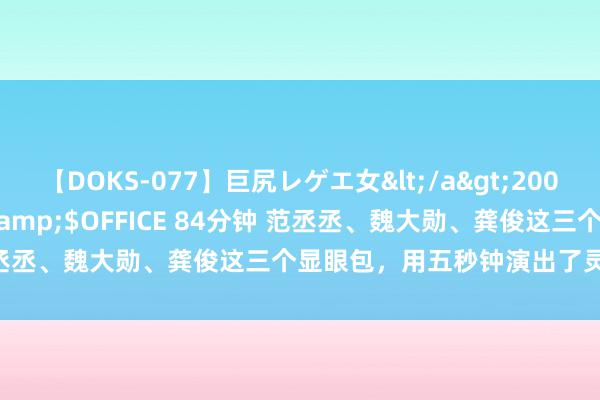 【DOKS-077】巨尻レゲエ女</a>2009-05-01OFFICE K’S&$OFFICE 84分钟 范丞丞、魏大勋、龚俊这三个显眼包，用五秒钟演出了灵活的内心戏