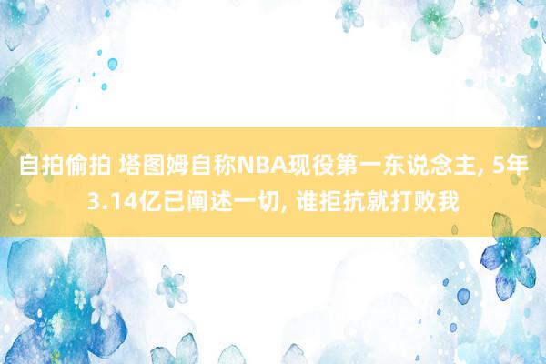 自拍偷拍 塔图姆自称NBA现役第一东说念主, 5年3.14亿已阐述一切, 谁拒抗就打败我