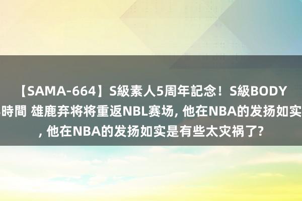 【SAMA-664】S級素人5周年記念！S級BODY中出しBEST30 8時間 雄鹿弃将将重返NBL赛场, 他在NBA的发扬如实是有些太灾祸了?