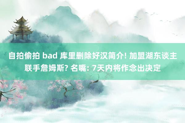 自拍偷拍 bad 库里删除好汉简介! 加盟湖东谈主联手詹姆斯? 名嘴: 7天内将作念出决定