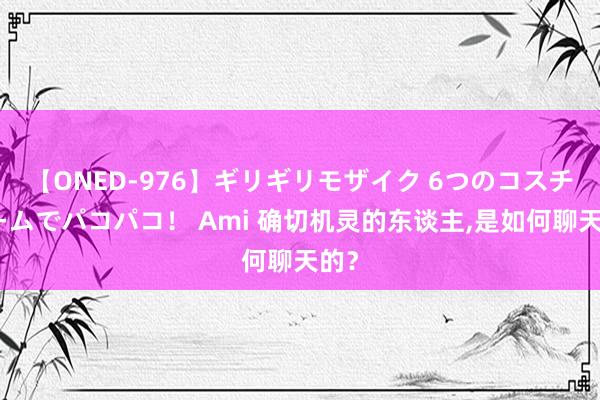 【ONED-976】ギリギリモザイク 6つのコスチュームでパコパコ！ Ami 确切机灵的东谈主,是如何聊天的？