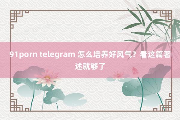 91porn telegram 怎么培养好风气？看这篇著述就够了