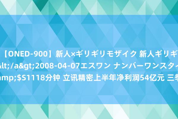 【ONED-900】新人×ギリギリモザイク 新人ギリギリモザイク Ami</a>2008-04-07エスワン ナンバーワンスタイル&$S1118分钟 立讯精密上半年净利润54亿元 三季度盈利最高预增26%丨硬科技二季报