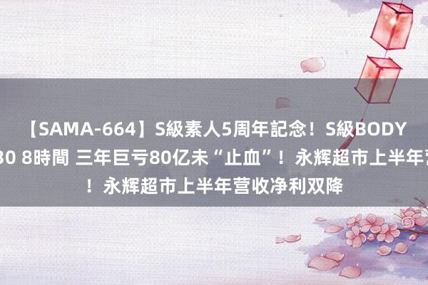 【SAMA-664】S級素人5周年記念！S級BODY中出しBEST30 8時間 三年巨亏80亿未“止血”！永辉超市上半年营收净利双降