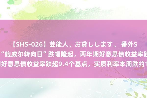 【SHS-026】芸能人、お貸しします。 番外SP 短端好意思债收益率于“鲍威尔转向日”跌幅隆起，两年期好意思债收益率跌超9.4个基点，实质利率本周跌约13个基点