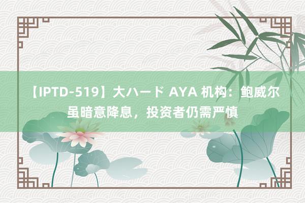 【IPTD-519】大ハード AYA 机构：鲍威尔虽暗意降息，投资者仍需严慎