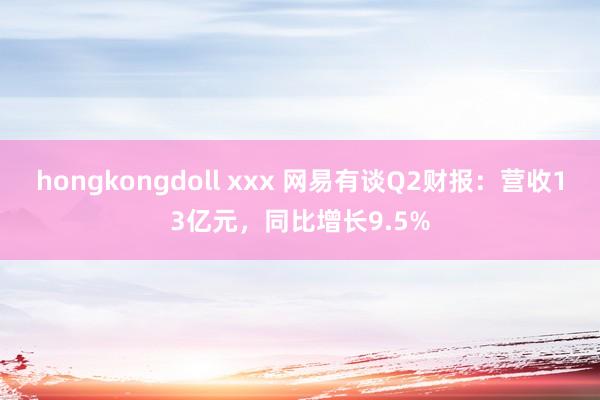 hongkongdoll xxx 网易有谈Q2财报：营收13亿元，同比增长9.5%