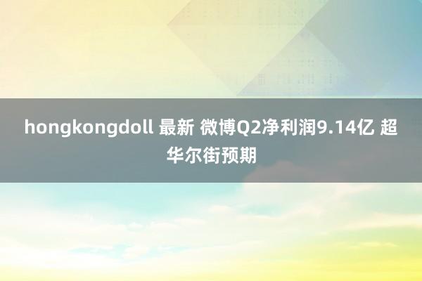 hongkongdoll 最新 微博Q2净利润9.14亿 超华尔街预期