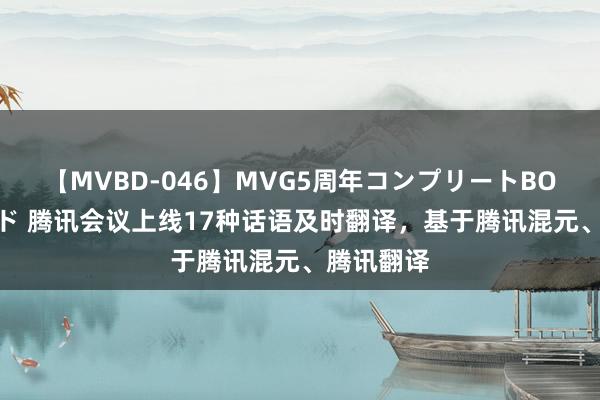 【MVBD-046】MVG5周年コンプリートBOX ゴールド 腾讯会议上线17种话语及时翻译，基于腾讯混元、腾讯翻译