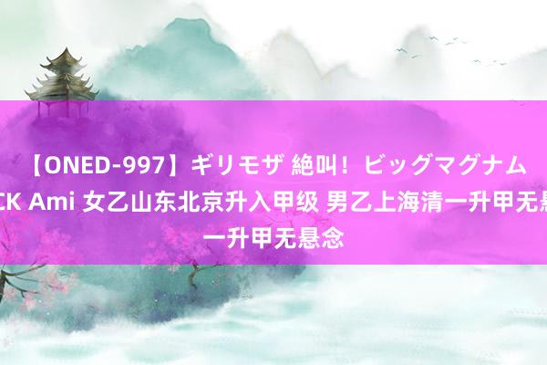 【ONED-997】ギリモザ 絶叫！ビッグマグナムFUCK Ami 女乙山东北京升入甲级 男乙上海清一升甲无悬念