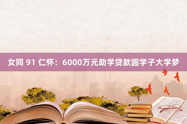 女同 91 仁怀：6000万元助学贷款圆学子大学梦