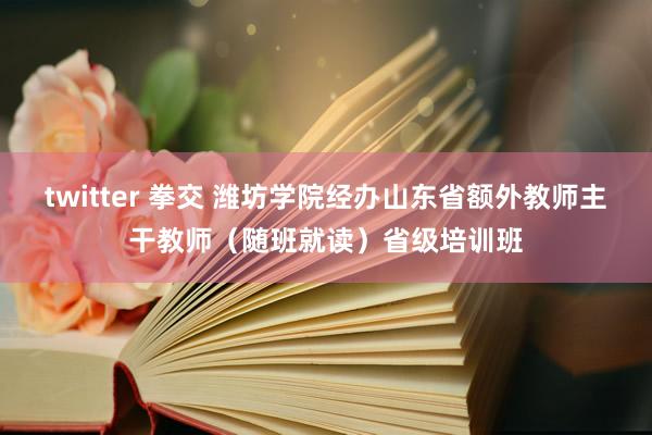 twitter 拳交 潍坊学院经办山东省额外教师主干教师（随班就读）省级培训班