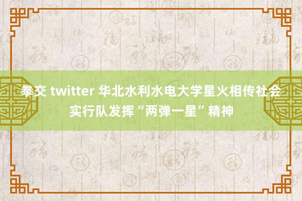 拳交 twitter 华北水利水电大学星火相传社会实行队发挥“两弹一星”精神