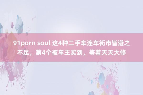 91porn soul 这4种二手车连车街市皆避之不足，第4个被车主买到，等着天天大修