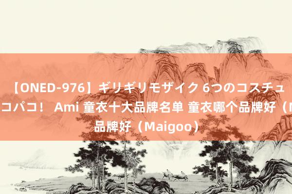 【ONED-976】ギリギリモザイク 6つのコスチュームでパコパコ！ Ami 童衣十大品牌名单 童衣哪个品牌好（Maigoo）