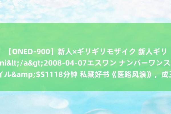 【ONED-900】新人×ギリギリモザイク 新人ギリギリモザイク Ami</a>2008-04-07エスワン ナンバーワンスタイル&$S1118分钟 私藏好书《医路风浪》，成王败寇，就问你服扞拒英雄的天下！