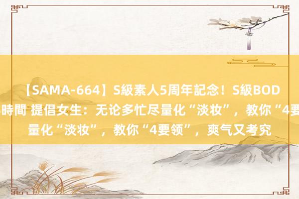 【SAMA-664】S級素人5周年記念！S級BODY中出しBEST30 8時間 提倡女生：无论多忙尽量化“淡妆”，教你“4要领”，爽气又考究