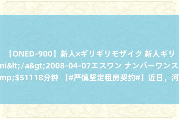 【ONED-900】新人×ギリギリモザイク 新人ギリギリモザイク Ami</a>2008-04-07エスワン ナンバーワンスタイル&$S1118分钟 【#严慎坚定租房契约#】近日，河南省郑州市住房保险和房地产惩处局公布