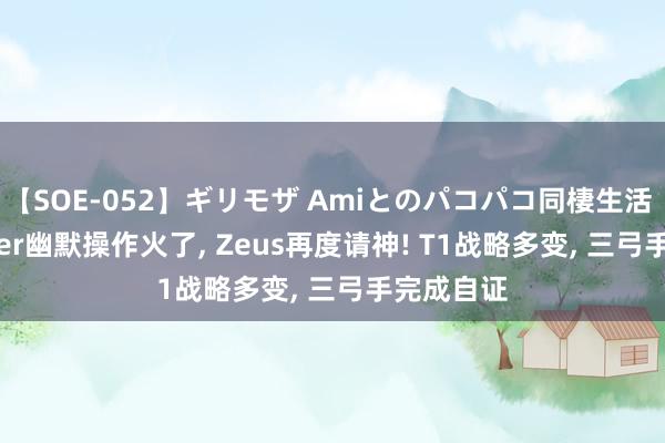 【SOE-052】ギリモザ Amiとのパコパコ同棲生活 Ami Faker幽默操作火了, Zeus再度请神! T1战略多变, 三弓手完成自证