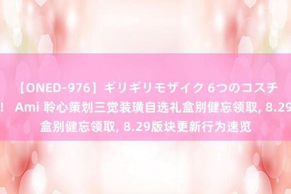 【ONED-976】ギリギリモザイク 6つのコスチュームでパコパコ！ Ami 聆心策划三觉装璜自选礼盒别健忘领取, 8.29版块更新行为速览