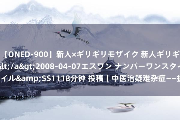 【ONED-900】新人×ギリギリモザイク 新人ギリギリモザイク Ami</a>2008-04-07エスワン ナンバーワンスタイル&$S1118分钟 投稿丨中医治疑难杂症——抓续六七年的尾骨汗出医案一则