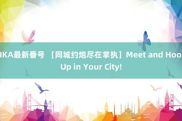 AIKA最新番号 【同城约炮尽在掌执】Meet and Hook Up in Your City!