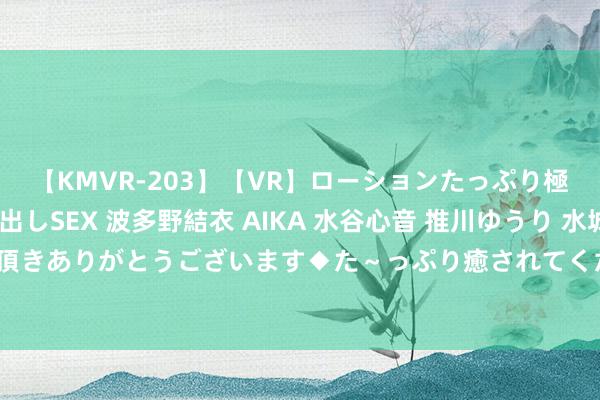 【KMVR-203】【VR】ローションたっぷり極上5人ソープ嬢と中出しSEX 波多野結衣 AIKA 水谷心音 推川ゆうり 水城奈緒 ～本日は御指名頂きありがとうございます◆た～っぷり癒されてくださいね◆～ 兼职学生兼具学业与责任，竣事双赢