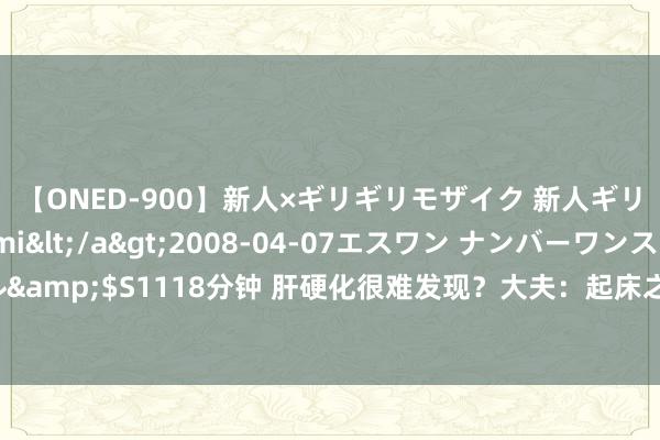 【ONED-900】新人×ギリギリモザイク 新人ギリギリモザイク Ami</a>2008-04-07エスワン ナンバーワンスタイル&$S1118分钟 肝硬化很难发现？大夫：起床之后或会有这几种发达，发现实时就医